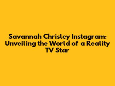 Savannah Chrisley Instagram: Unveiling the World of a Reality TV Star