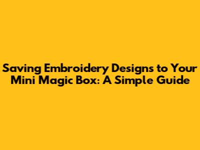 Saving Embroidery Designs to Your Mini Magic Box: A Simple Guide