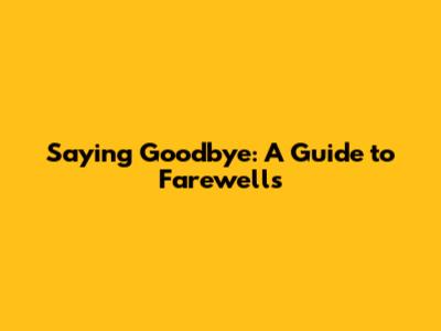 Saying Goodbye: A Guide to Farewells