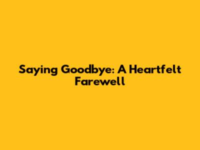 Saying Goodbye: A Heartfelt Farewell