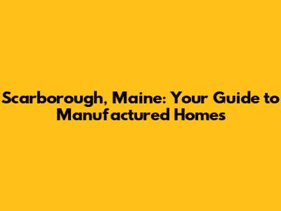 Scarborough, Maine: Your Guide to Manufactured Homes