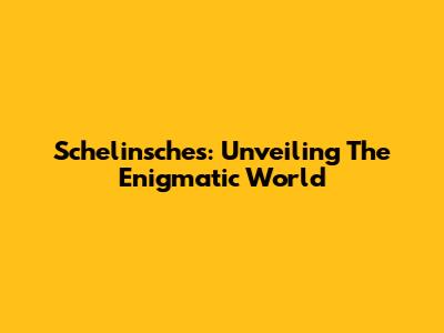 Schelinsches: Unveiling The Enigmatic World