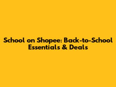 School on Shopee: Back-to-School Essentials & Deals