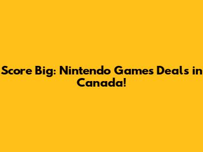 Score Big: Nintendo Games Deals in Canada!