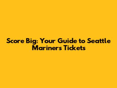 Score Big: Your Guide to Seattle Mariners Tickets
