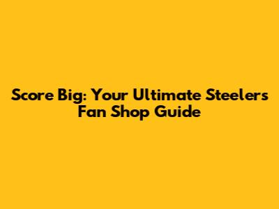 Score Big: Your Ultimate Steelers Fan Shop Guide