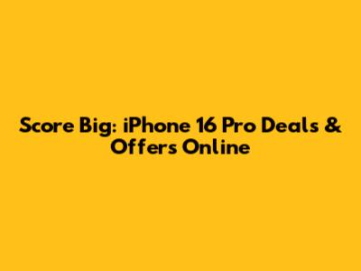 Score Big: iPhone 16 Pro Deals & Offers Online