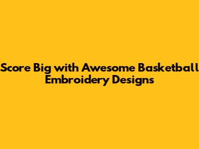 Score Big with Awesome Basketball Embroidery Designs