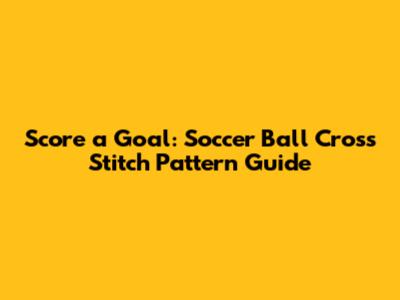 Score a Goal: Soccer Ball Cross Stitch Pattern Guide