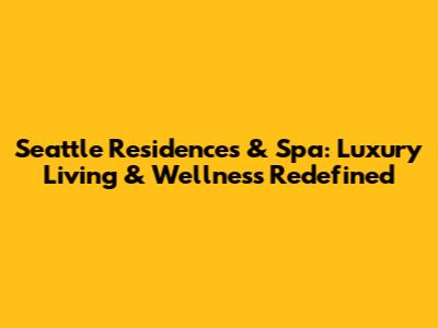 Seattle Residences & Spa: Luxury Living & Wellness Redefined