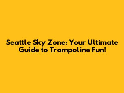 Seattle Sky Zone: Your Ultimate Guide to Trampoline Fun!