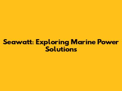 Seawatt: Exploring Marine Power Solutions