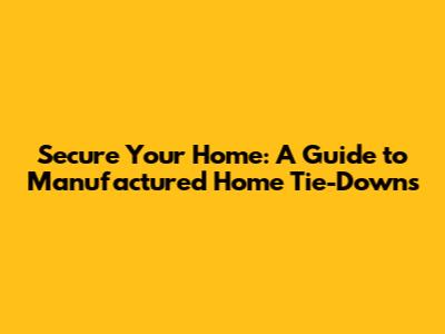 Secure Your Home: A Guide to Manufactured Home Tie-Downs