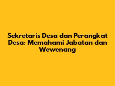 Sekretaris Desa dan Perangkat Desa: Memahami Jabatan dan Wewenang