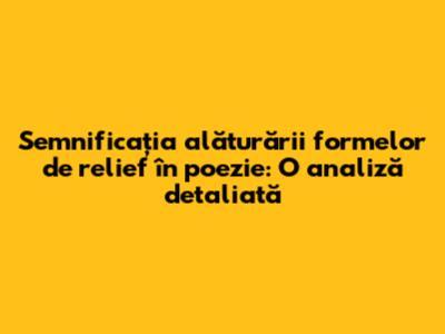 Semnificația alăturării formelor de relief în poezie: O analiză detaliată