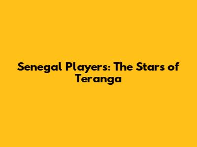 Senegal Players: The Stars of Teranga