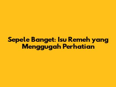 Sepele Banget: Isu Remeh yang Menggugah Perhatian