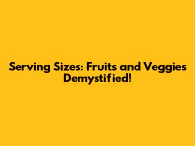 Serving Sizes: Fruits and Veggies Demystified!