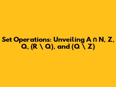 Set Operations: Unveiling A ∩ N, Z, Q, (R \ Q), and (Q \ Z)
