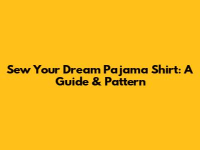 Sew Your Dream Pajama Shirt: A Guide & Pattern