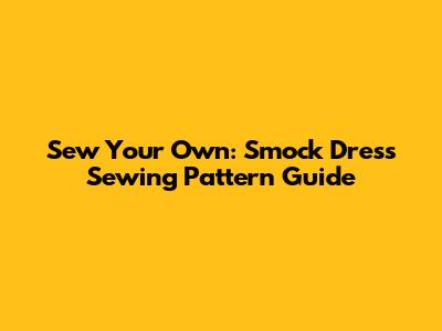 Sew Your Own: Smock Dress Sewing Pattern Guide