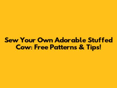 Sew Your Own Adorable Stuffed Cow: Free Patterns & Tips!