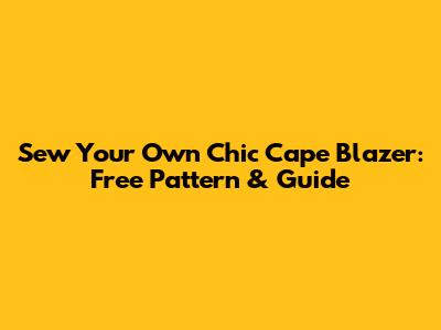 Sew Your Own Chic Cape Blazer: Free Pattern & Guide