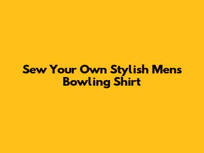 Sew Your Own Stylish Men's Bowling Shirt
