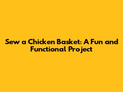 Sew a Chicken Basket: A Fun and Functional Project