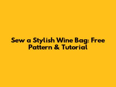 Sew a Stylish Wine Bag: Free Pattern & Tutorial
