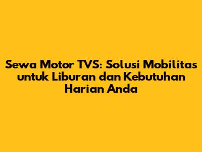 Sewa Motor TVS: Solusi Mobilitas untuk Liburan dan Kebutuhan Harian Anda