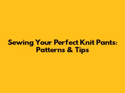 Sewing Your Perfect Knit Pants: Patterns & Tips