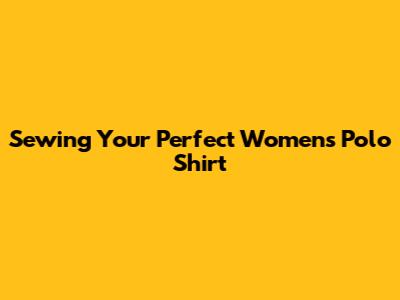 Sewing Your Perfect Women's Polo Shirt
