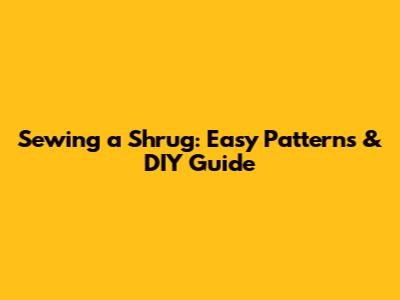 Sewing a Shrug: Easy Patterns & DIY Guide