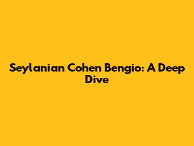 Seylanian Cohen Bengio: A Deep Dive
