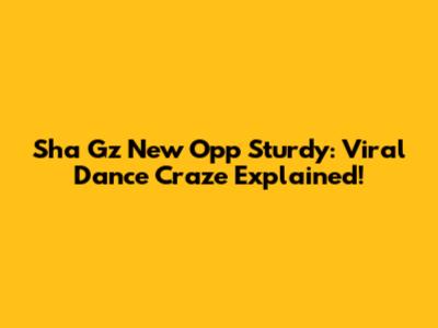 Sha Gz New Opp Sturdy: Viral Dance Craze Explained!