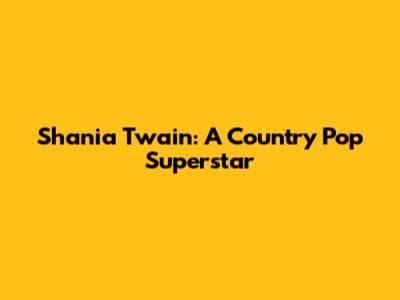 Shania Twain: A Country Pop Superstar
