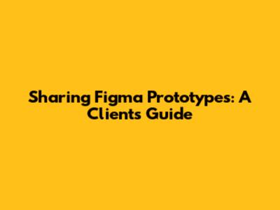 Sharing Figma Prototypes: A Client's Guide