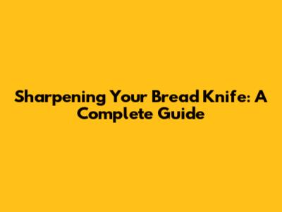 Sharpening Your Bread Knife: A Complete Guide