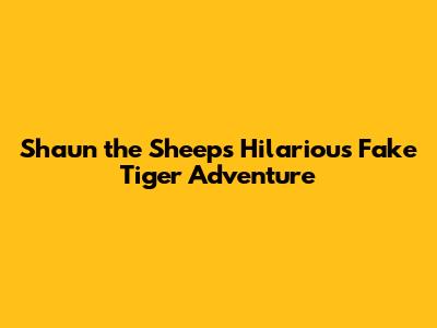 Shaun the Sheep's Hilarious 'Fake Tiger' Adventure
