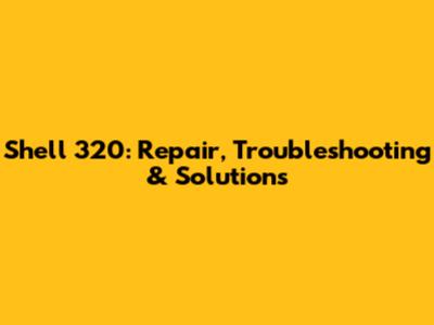 Shell 320: Repair, Troubleshooting & Solutions