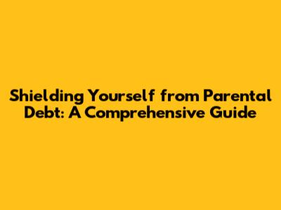 Shielding Yourself from Parental Debt: A Comprehensive Guide