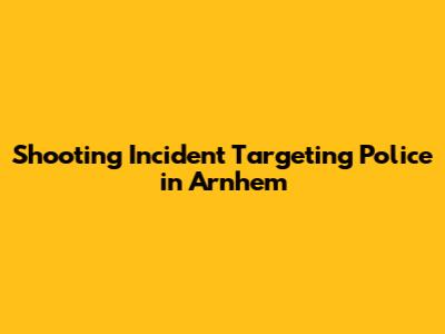 Shooting Incident Targeting Police in Arnhem