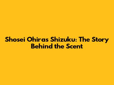 Shosei Ohira's Shizuku: The Story Behind the Scent