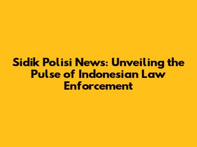 Sidik Polisi News: Unveiling the Pulse of Indonesian Law Enforcement