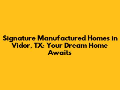Signature Manufactured Homes in Vidor, TX: Your Dream Home Awaits