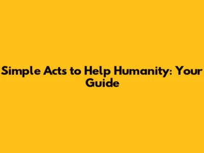 Simple Acts to Help Humanity: Your Guide