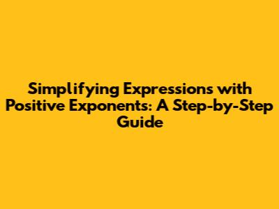 Simplifying Expressions with Positive Exponents: A Step-by-Step Guide