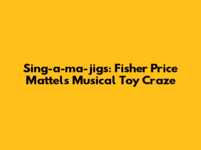 Sing-a-ma-jigs: Fisher Price Mattel's Musical Toy Craze