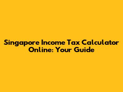 Singapore Income Tax Calculator Online: Your Guide